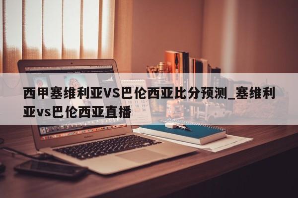 西甲塞维利亚VS巴伦西亚比分预测_塞维利亚vs巴伦西亚直播