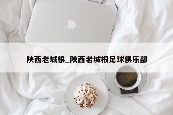 陕西老城根_陕西老城根足球俱乐部