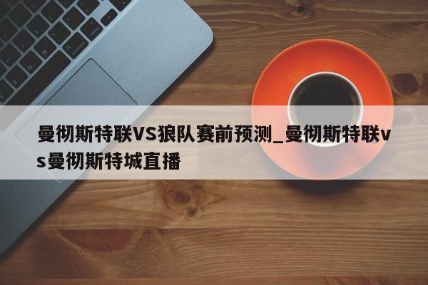 曼彻斯特联VS狼队赛前预测_曼彻斯特联vs曼彻斯特城直播