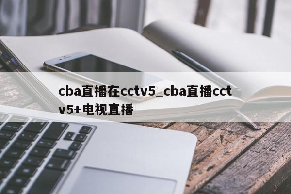 cba直播在cctv5_cba直播cctv5+电视直播