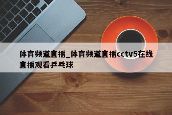 体育频道直播_体育频道直播cctv5在线直播观看乒乓球