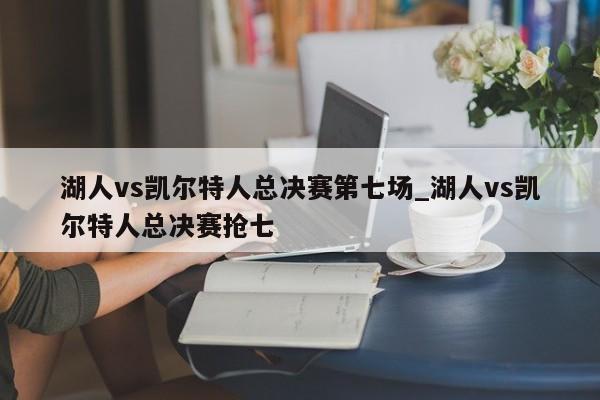 湖人vs凯尔特人总决赛第七场_湖人vs凯尔特人总决赛抢七