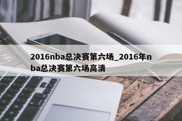 2016nba总决赛第六场_2016年nba总决赛第六场高清