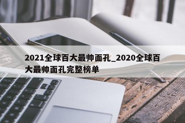 2021全球百大最帅面孔_2020全球百大最帅面孔完整榜单