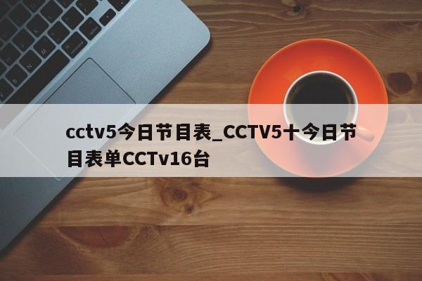 cctv5今日节目表_CCTV5十今日节目表单CCTv16台