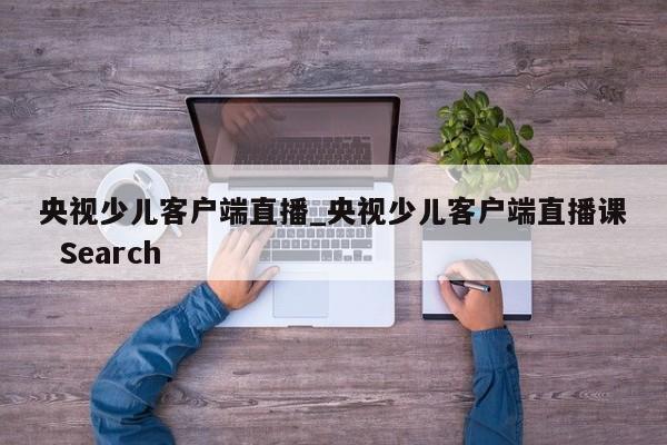 央视少儿客户端直播_央视少儿客户端直播课 Search