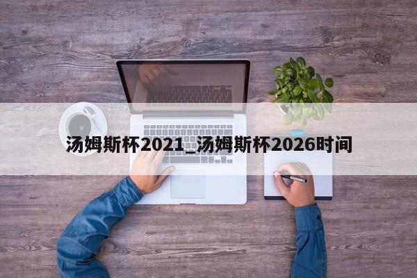 汤姆斯杯2021_汤姆斯杯2026时间