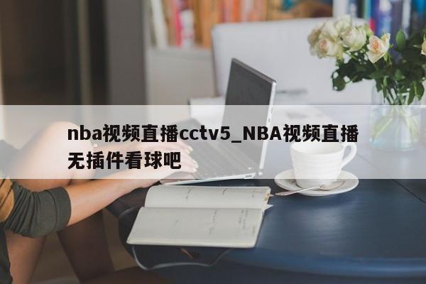 nba视频直播cctv5_NBA视频直播无插件看球吧