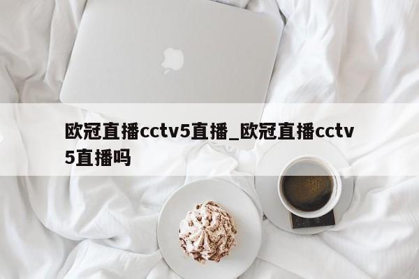 欧冠直播cctv5直播_欧冠直播cctv5直播吗