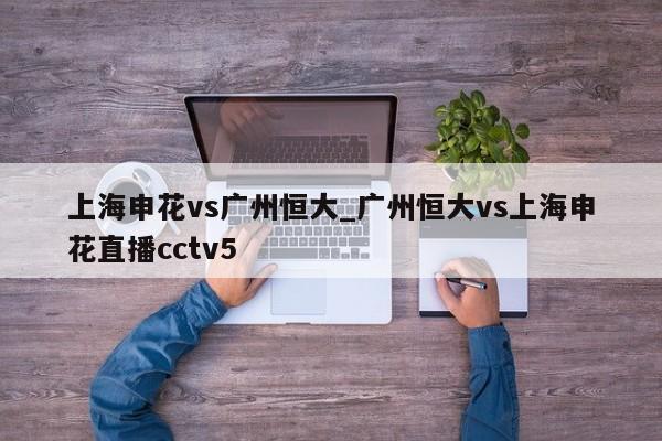 上海申花vs广州恒大_广州恒大vs上海申花直播cctv5