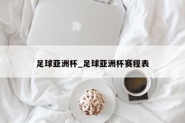 足球亚洲杯_足球亚洲杯赛程表