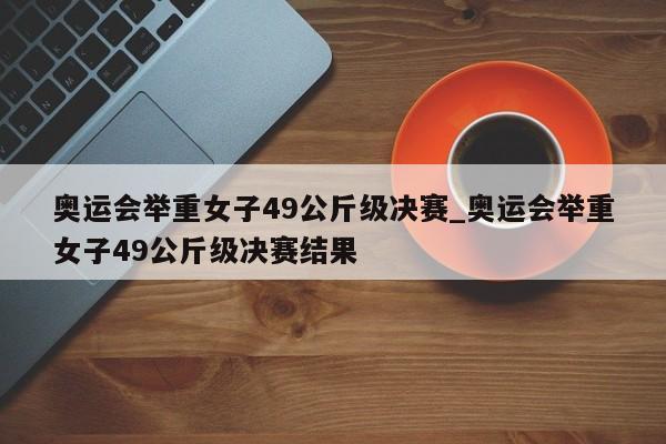 奥运会举重女子49公斤级决赛_奥运会举重女子49公斤级决赛结果