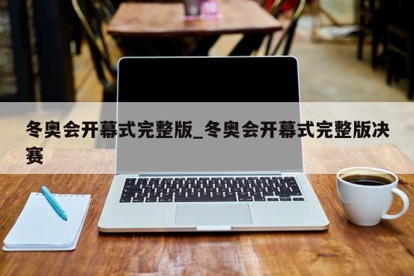 冬奥会开幕式完整版_冬奥会开幕式完整版决赛
