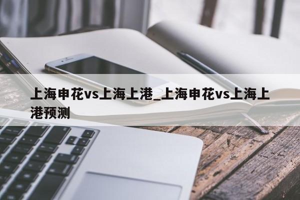 上海申花vs上海上港_上海申花vs上海上港预测