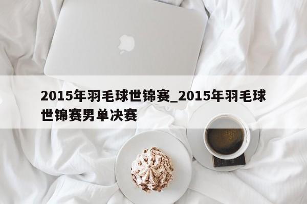 2015年羽毛球世锦赛_2015年羽毛球世锦赛男单决赛