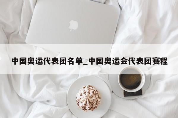 中国奥运代表团名单_中国奥运会代表团赛程