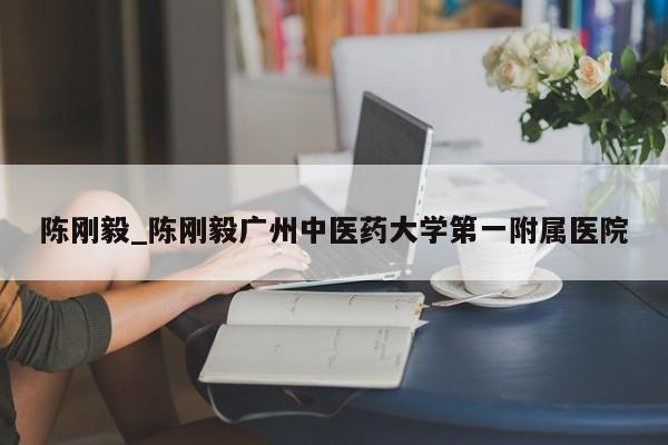 陈刚毅_陈刚毅广州中医药大学第一附属医院