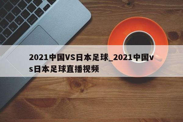 2021中国VS日本足球_2021中国vs日本足球直播视频